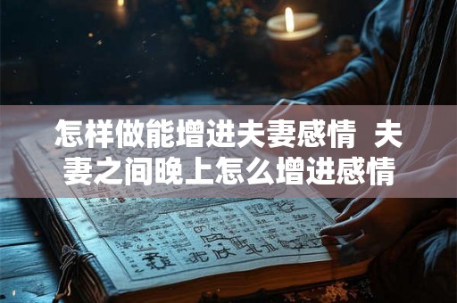 怎样做能增进夫妻感情  夫妻之间晚上怎么增进感情