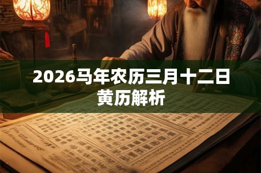 2026马年农历三月十二日黄历解析 2026马年农历三月十二日黄历解析
