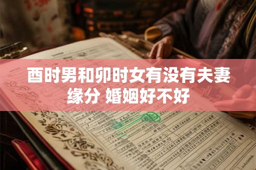 酉时男和卯时女有没有夫妻缘分 婚姻好不好