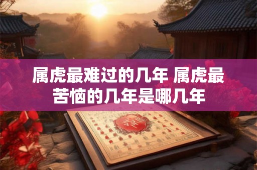 属虎最难过的几年 属虎最苦恼的几年是哪几年