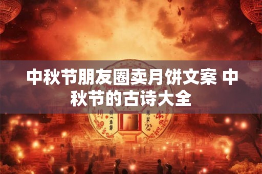中秋节朋友圈卖月饼文案 中秋节的古诗大全 中秋节朋友圈卖月饼文案 中秋节的古诗大全