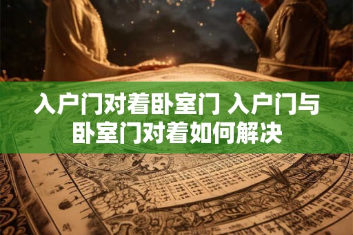 入户门对着卧室门 入户门与卧室门对着如何解决