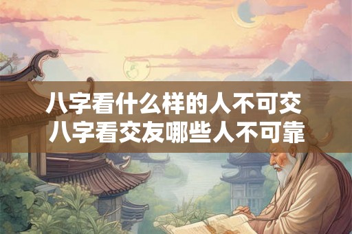 八字看什么样的人不可交 八字看交友哪些人不可靠
