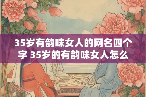 35岁有韵味女人的网名四个字 35岁的有韵味女人怎么起网名