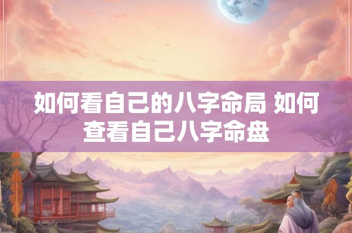 如何看自己的八字命局 如何查看自己八字命盘