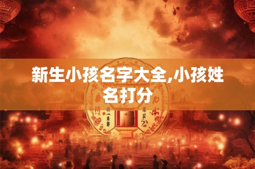 新生小孩名字大全,小孩姓名打分 新生小孩名字大全,小孩姓名打分