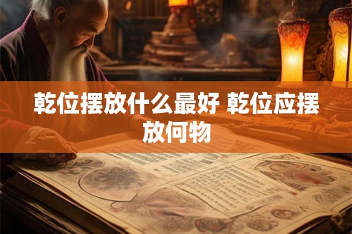 乾位摆放什么最好 乾位应摆放何物
