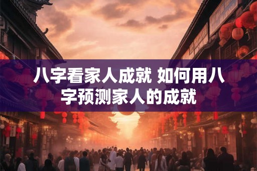 八字看家人成就 如何用八字预测家人的成就