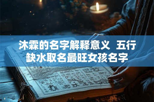 沐霖的名字解释意义  五行缺水取名最旺女孩名字
