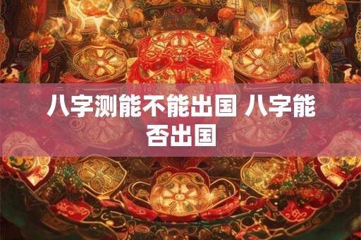 八字测能不能出国 八字能否出国 八字测能不能出国 八字能否出国
