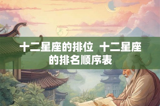 十二星座的排位  十二星座的排名顺序表