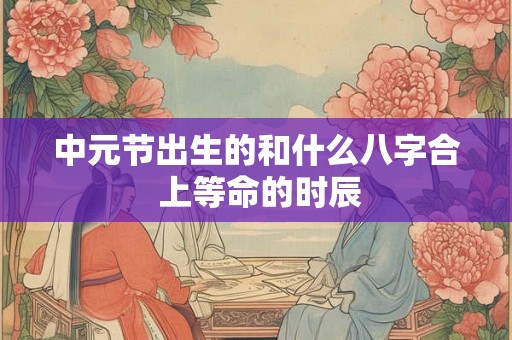 中元节出生的和什么八字合 上等命的时辰