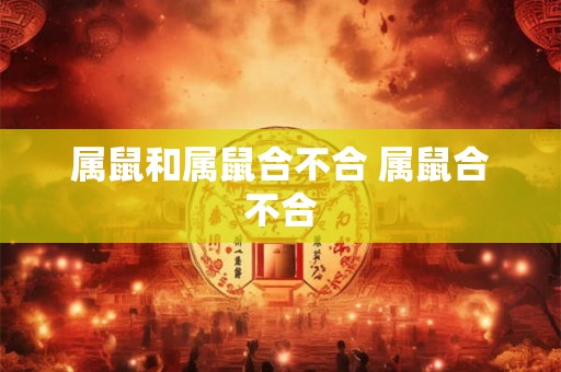 属鼠和属鼠合不合 属鼠合不合 属鼠和属鼠合不合 属鼠合不合