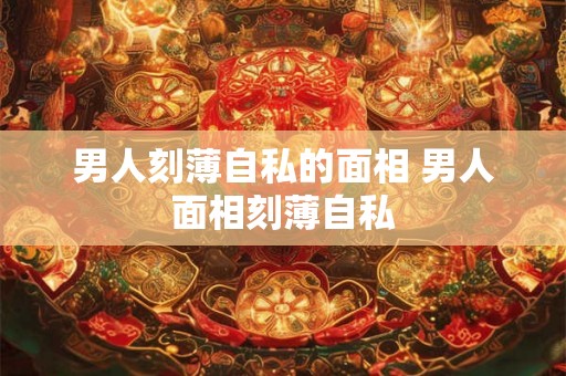 男人刻薄自私的面相 男人面相刻薄自私 男人刻薄自私的面相 男人面相刻薄自私