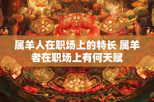 属羊人在职场上的特长 属羊者在职场上有何天赋
