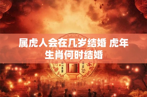 属虎人会在几岁结婚 虎年生肖何时结婚