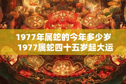 1977年属蛇的今年多少岁  1977属蛇四十五岁起大运
