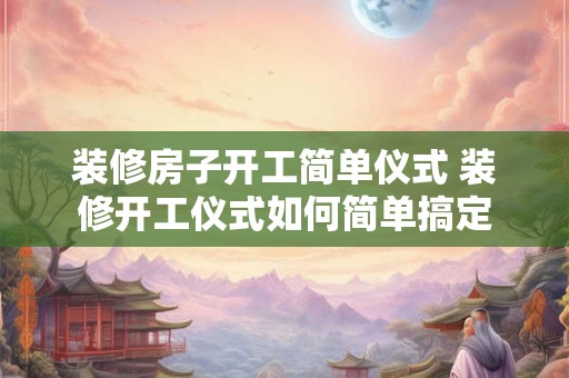 装修房子开工简单仪式 装修开工仪式如何简单搞定