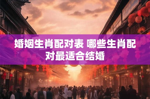 婚姻生肖配对表 哪些生肖配对最适合结婚