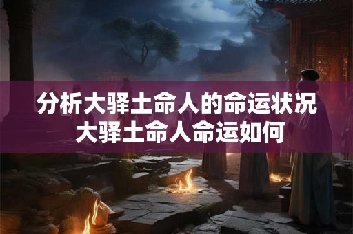 分析大驿土命人的命运状况 大驿土命人命运如何 分析大驿土命人的命运状况 大驿土命人命运如何