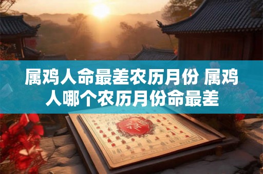 属鸡人命最差农历月份 属鸡人哪个农历月份命最差
