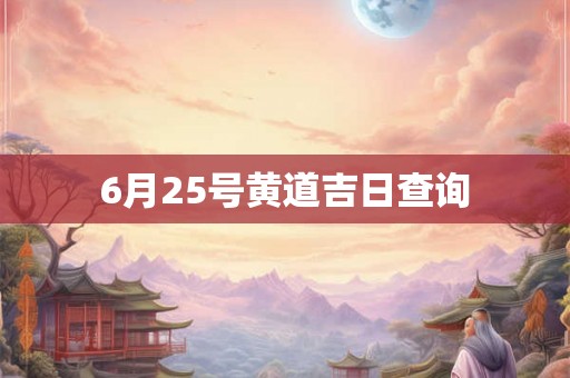 6月25号黄道吉日查询 6月25号黄道吉日查询