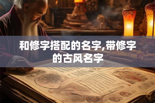 和修字搭配的名字,带修字的古风名字 和修字搭配的名字,带修字的古风名字