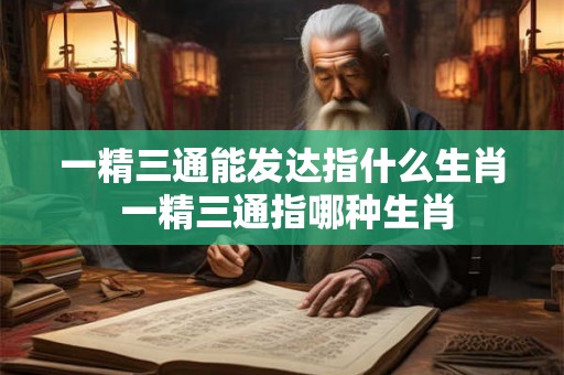 一精三通能发达指什么生肖 一精三通指哪种生肖 一精三通能发达指什么生肖 一精三通指哪种生肖