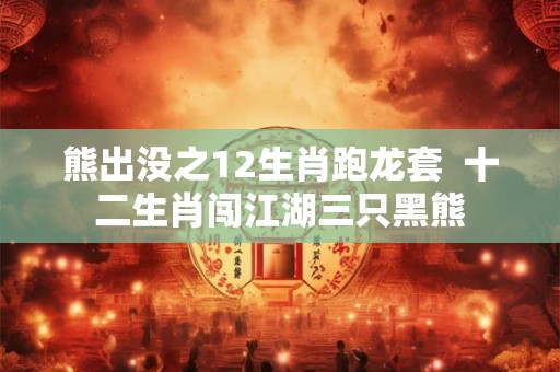 熊出没之12生肖跑龙套  十二生肖闯江湖三只黑熊