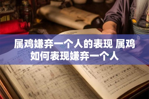 属鸡嫌弃一个人的表现 属鸡如何表现嫌弃一个人