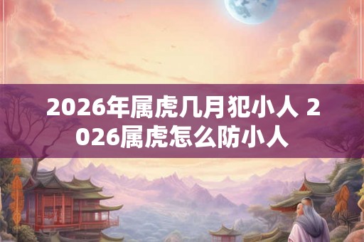 2026年属虎几月犯小人 2026属虎怎么防小人