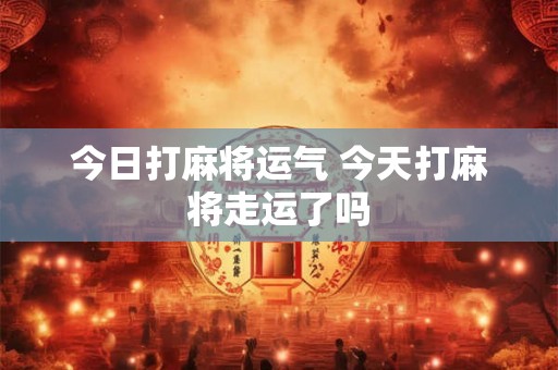 今日打麻将运气 今天打麻将走运了吗