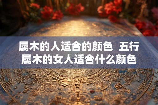 属木的人适合的颜色  五行属木的女人适合什么颜色