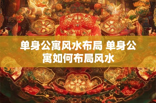 单身公寓风水布局 单身公寓如何布局风水