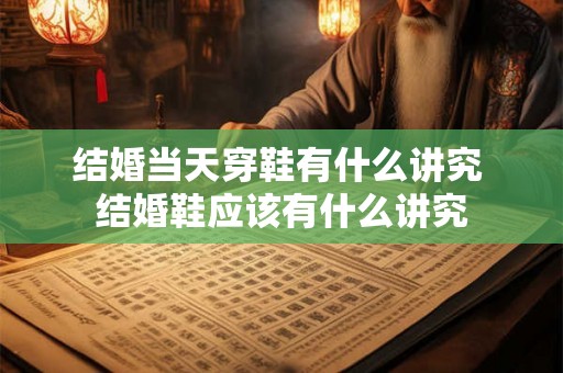 结婚当天穿鞋有什么讲究 结婚鞋应该有什么讲究