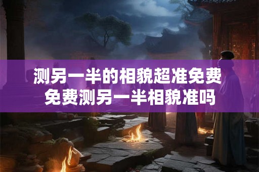 测另一半的相貌超准免费 免费测另一半相貌准吗