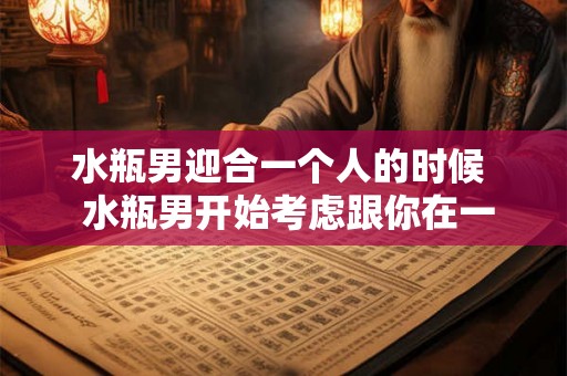水瓶男迎合一个人的时候  水瓶男开始考虑跟你在一起时的表现