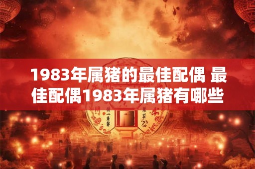 1983年属猪的最佳配偶 最佳配偶1983年属猪有哪些优点 1983年属猪的最佳配偶 最佳配偶1983年属猪有哪些优点