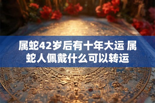 属蛇42岁后有十年大运 属蛇人佩戴什么可以转运