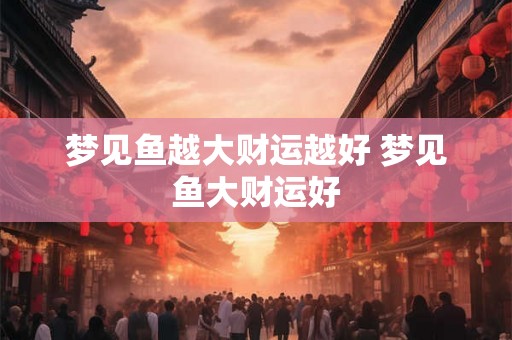 梦见鱼越大财运越好 梦见鱼大财运好