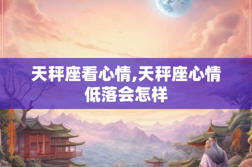 天秤座看心情,天秤座心情低落会怎样