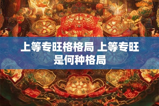 上等专旺格格局 上等专旺是何种格局 上等专旺格格局 上等专旺是何种格局