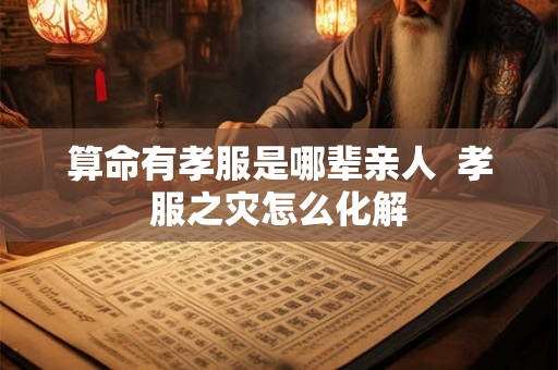 算命有孝服是哪辈亲人  孝服之灾怎么化解