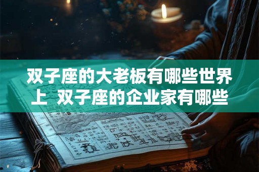 双子座的大老板有哪些世界上  双子座的企业家有哪些