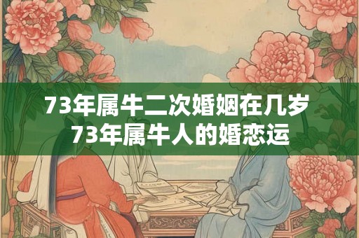 73年属牛二次婚姻在几岁 73年属牛人的婚恋运