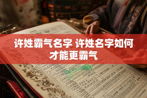 许姓霸气名字 许姓名字如何才能更霸气