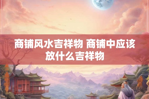 商铺风水吉祥物 商铺中应该放什么吉祥物