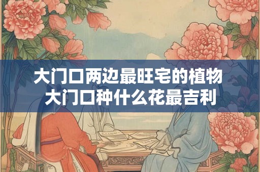 大门口两边最旺宅的植物 大门口种什么花最吉利