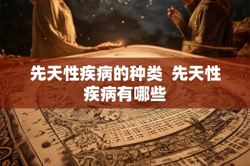 先天性疾病的种类  先天性疾病有哪些