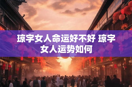 琼字女人命运好不好 琼字女人运势如何 琼字女人命运好不好 琼字女人运势如何